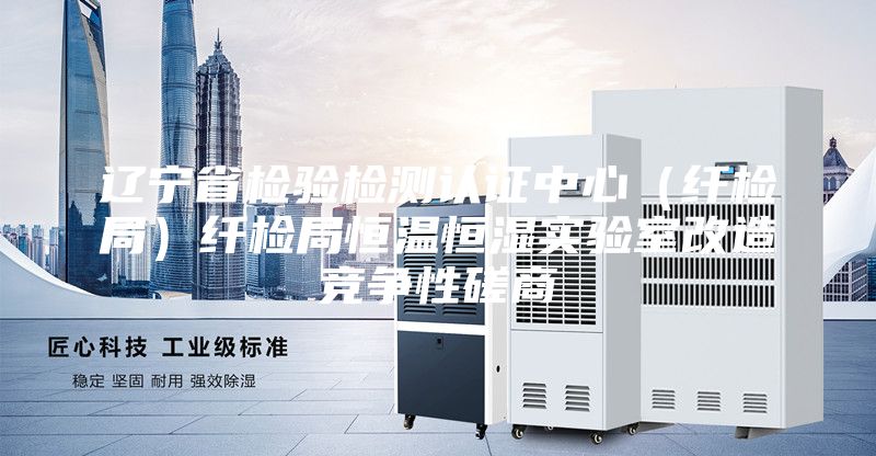 遼寧省檢驗檢測認證中心（纖檢局）纖檢局恒溫恒濕實(shí)驗室改造競爭性磋商