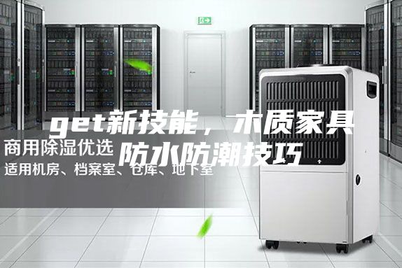 get新技能，木質(zhì)家具 防水防潮技巧