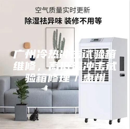廣州冷熱沖擊試驗箱維修，高低溫沖擊試驗箱修理／惠州