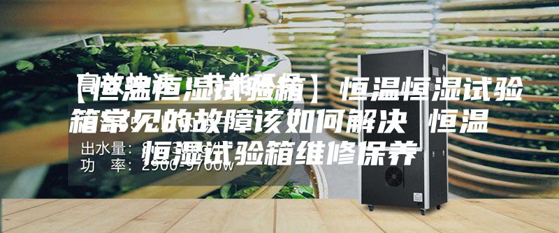 【恒溫恒濕試驗箱】恒溫恒濕試驗箱常見(jiàn)的故障該如何解決 恒溫恒濕試驗箱維修保養