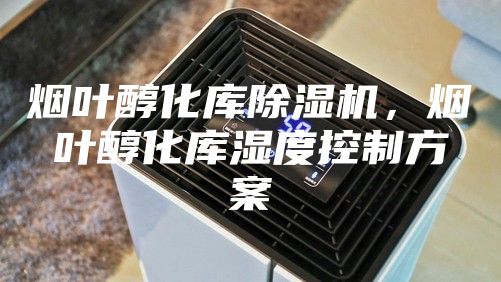 煙葉醇化庫除濕機(jī)，煙葉醇化庫濕度控制方案