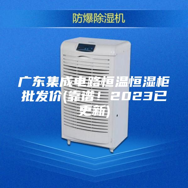 廣東集成電路恒溫恒濕柜批發(fā)價(jià)(靠譜！2023已更新)
