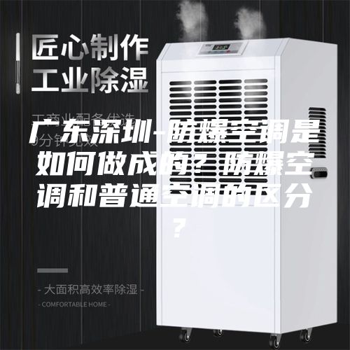 廣東深圳-防爆空調是如何做成的？防爆空調和普通空調的區分？