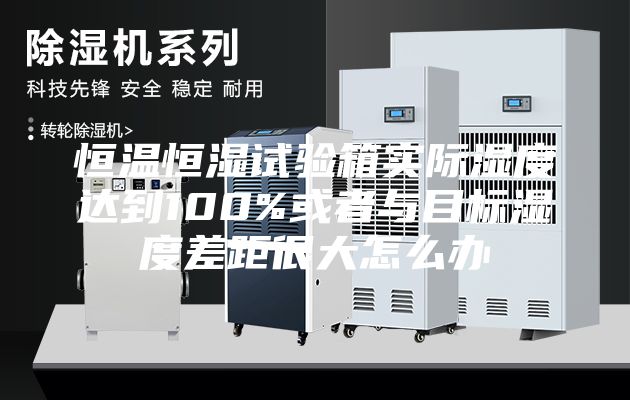 恒溫恒濕試驗箱實(shí)際濕度達到100%或者與目標濕度差距很大怎么辦