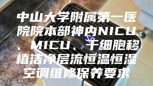 中山大學(xué)附屬第一醫院院本部神內NICU、MICU、干細胞移植潔凈層流恒溫恒濕空調維修保養要求