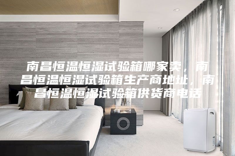 南昌恒溫恒濕試驗箱哪家賣(mài)，南昌恒溫恒濕試驗箱生產(chǎn)商地址，南昌恒溫恒濕試驗箱供貨商電話(huà)