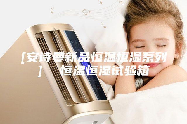 [安詩(shī)曼新品恒溫恒濕系列]  恒溫恒濕試驗箱