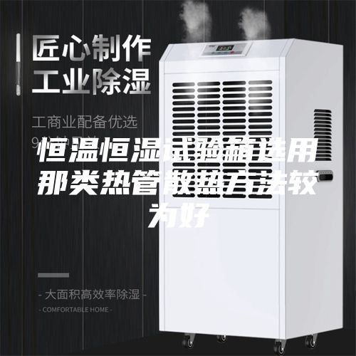 恒溫恒濕試驗箱選用那類(lèi)熱管散熱方法較為好