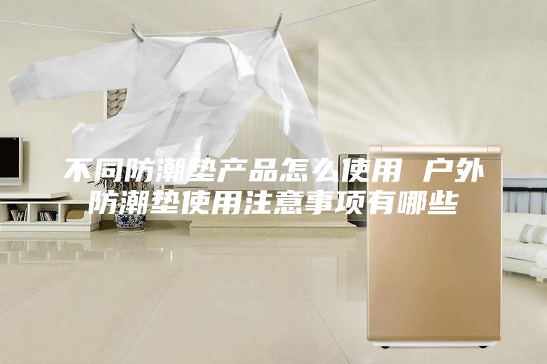 不同防潮墊產(chǎn)品怎么使用 戶(hù)外防潮墊使用注意事項有哪些