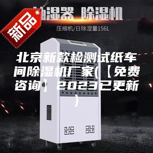 北京新款檢測試紙車(chē)間除濕機廠(chǎng)家(【免費咨詢(xún)】2023已更新)