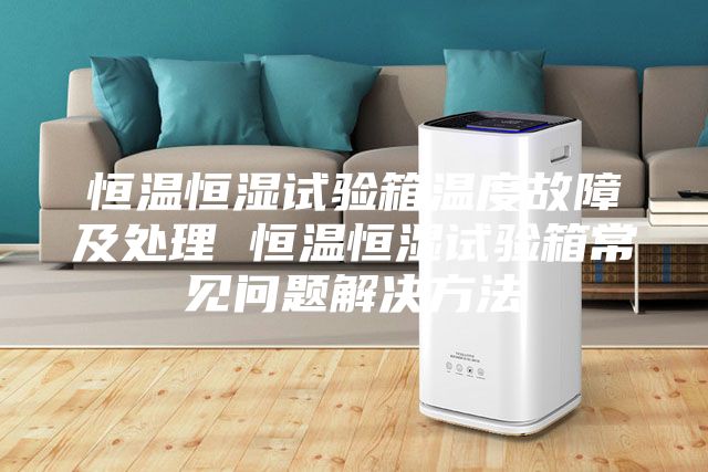 恒溫恒濕試驗箱溫度故障及處理 恒溫恒濕試驗箱常見(jiàn)問(wèn)題解決方法