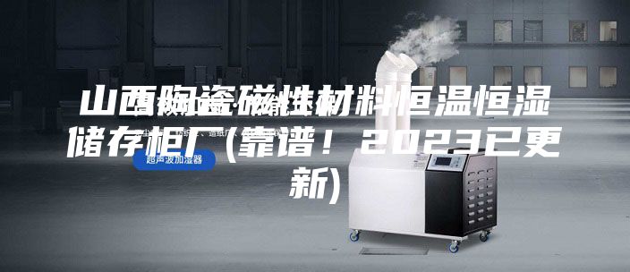 山西陶瓷磁性材料恒溫恒濕儲存柜廠(chǎng)(靠譜！2023已更新)