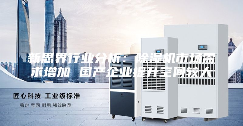 新思界行業(yè)分析：除濕機市場(chǎng)需求增加 國產(chǎn)企業(yè)提升空間較大