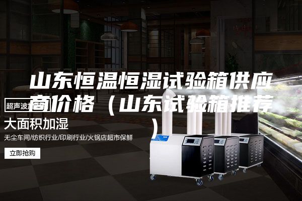 山東恒溫恒濕試驗箱供應商價(jià)格（山東試驗箱推薦）