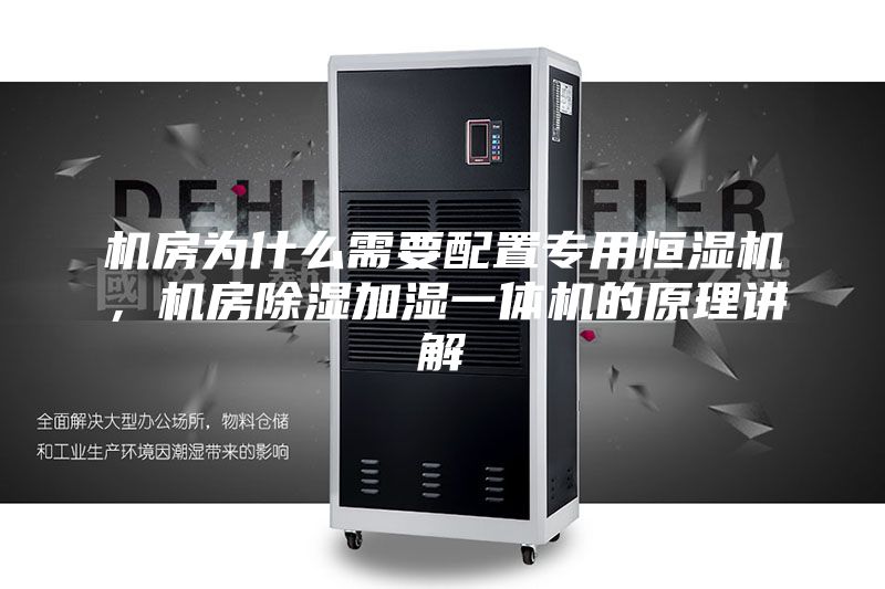 機房為什么需要配置專(zhuān)用恒濕機，機房除濕加濕一體機的原理講解