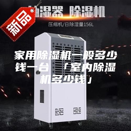 家用除濕機一般多少錢(qián)一臺 「室內除濕機多少錢(qián)」
