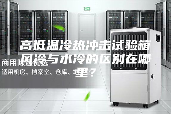 高低溫冷熱沖擊試驗箱風(fēng)冷與水冷的區別在哪里？