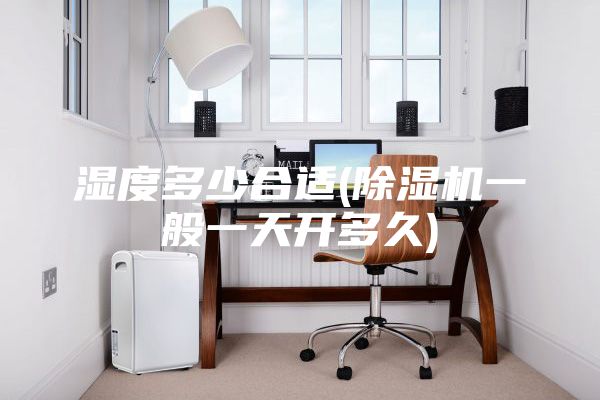 濕度多少合適(除濕機一般一天開(kāi)多久)