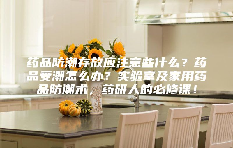 藥品防潮存放應注意些什么？藥品受潮怎么辦？實(shí)驗室及家用藥品防潮術(shù)，藥研人的必修課！