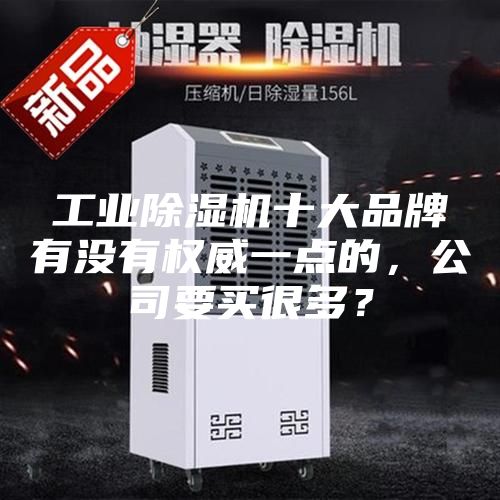 工業(yè)除濕機十大品牌有沒(méi)有權威一點(diǎn)的，公司要買(mǎi)很多？