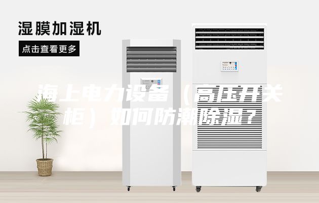 海上電力設備（高壓開(kāi)關(guān)柜）如何防潮除濕？