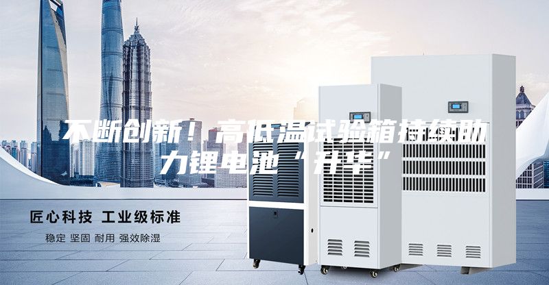 不斷創(chuàng  )新！高低溫試驗箱持續助力鋰電池“升華”