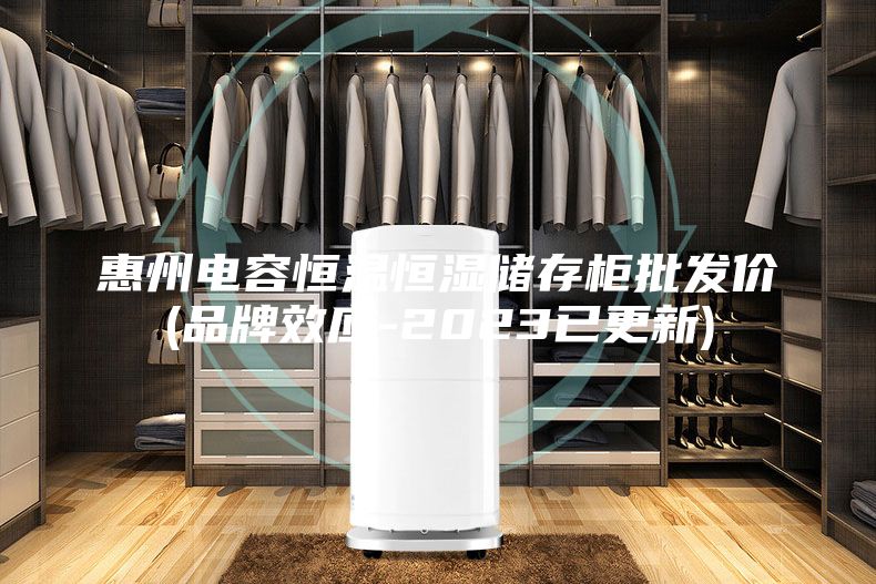 惠州電容恒溫恒濕儲存柜批發(fā)價(jià)(品牌效應-2023已更新)