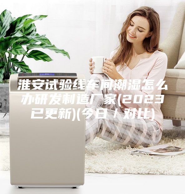 淮安試驗線(xiàn)車(chē)間潮濕怎么辦研發(fā)制造廠(chǎng)家(2023已更新)(今日／對比)