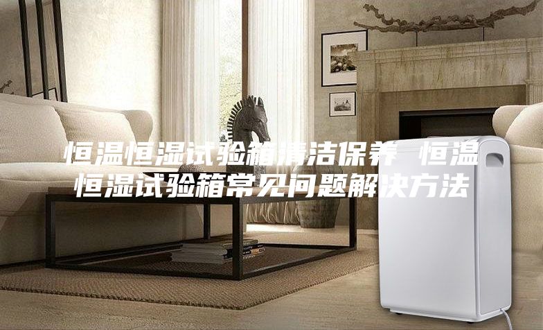 恒溫恒濕試驗箱清潔保養 恒溫恒濕試驗箱常見(jiàn)問(wèn)題解決方法