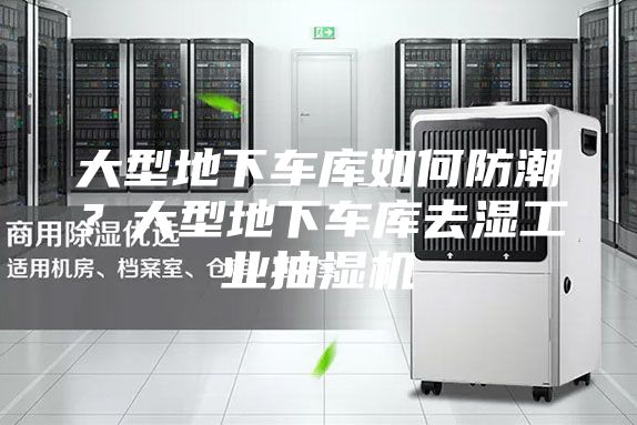 大型地下車(chē)庫如何防潮？大型地下車(chē)庫去濕工業(yè)抽濕機