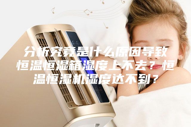 分析究竟是什么原因導致恒溫恒濕箱濕度上不去？恒溫恒濕機濕度達不到？