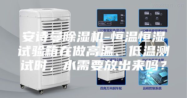 安詩(shī)曼除濕機-恒溫恒濕試驗箱在做高溫、低溫測試時(shí)，水需要放出來(lái)嗎？