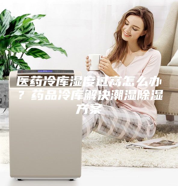 醫藥冷庫濕度過(guò)高怎么辦？藥品冷庫解決潮濕除濕方案