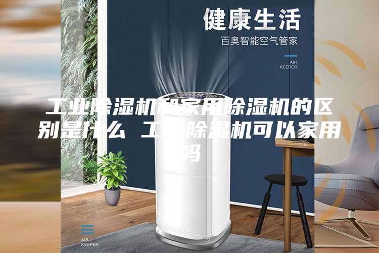 工業(yè)除濕機和家用除濕機的區別是什么 工業(yè)除濕機可以家用嗎