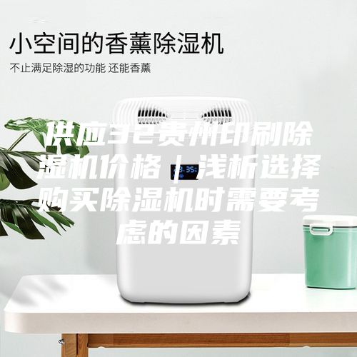供應32貴州印刷除濕機價(jià)格｜淺析選擇購買(mǎi)除濕機時(shí)需要考慮的因素