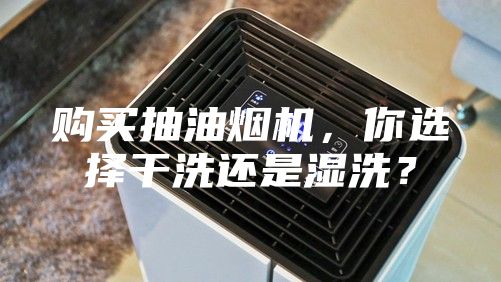 購買(mǎi)抽油煙機，你選擇干洗還是濕洗？