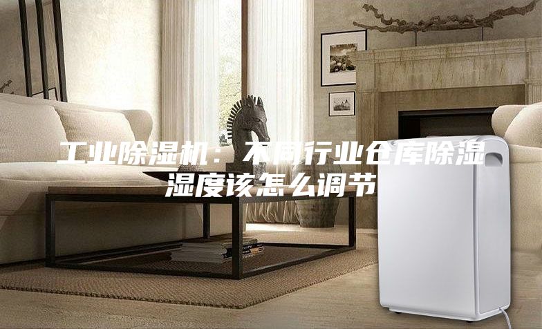 工業(yè)除濕機：不同行業(yè)倉庫除濕濕度該怎么調節