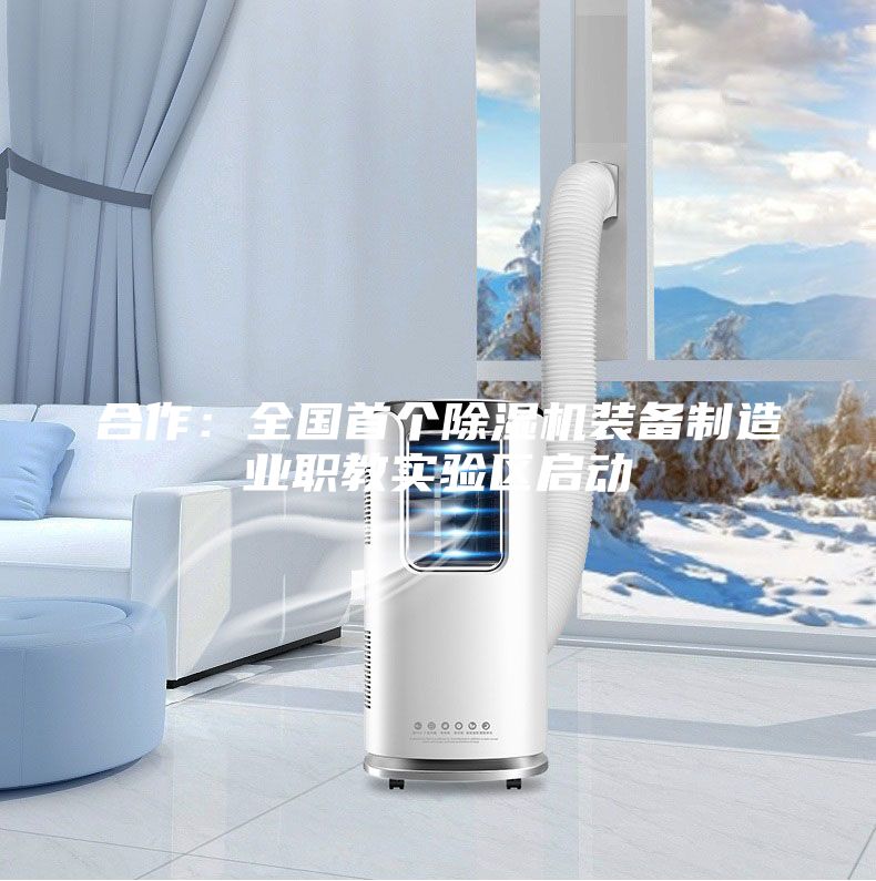 合作：全國首個(gè)除濕機裝備制造業(yè)職教實(shí)驗區啟動(dòng)