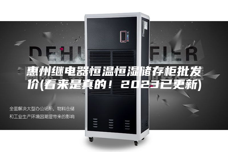 惠州繼電器恒溫恒濕儲存柜批發(fā)價(jià)(看來(lái)是真的！2023已更新)