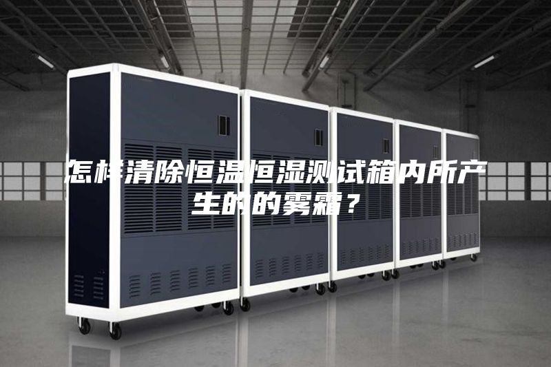 怎樣清除恒溫恒濕測試箱內所產(chǎn)生的的霧霜？