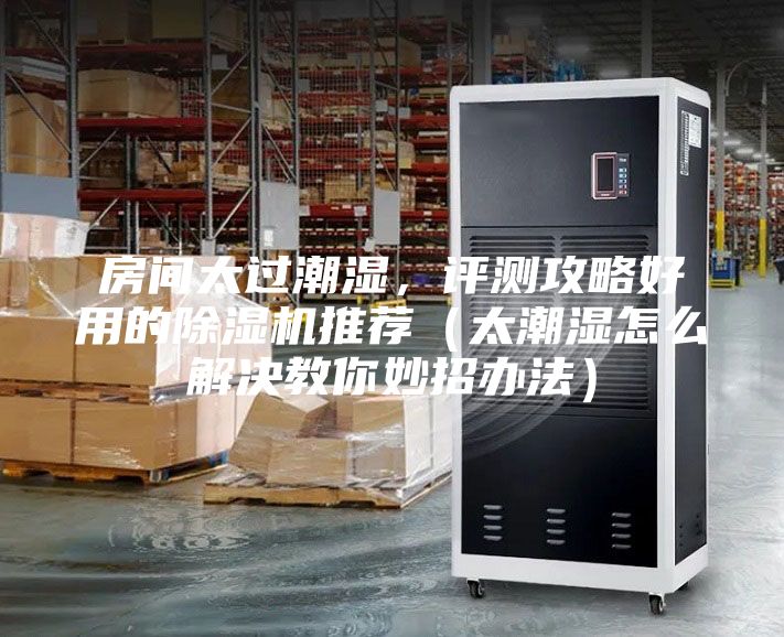 房間太過(guò)潮濕,評(píng)測(cè)攻略好用的除濕機(jī)推薦(太潮濕怎么解決教你妙招辦法)