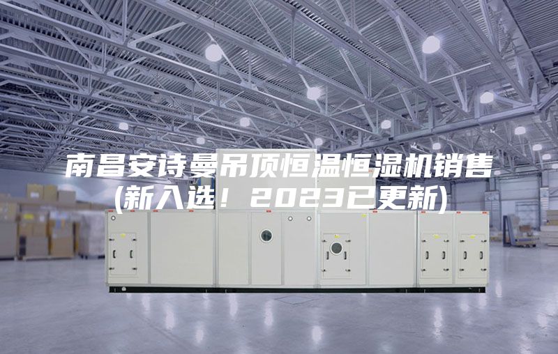 南昌安詩(shī)曼吊頂恒溫恒濕機銷(xiāo)售(新入選！2023已更新)