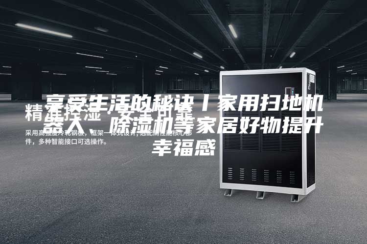 享受生活的秘訣丨家用掃地機器人、除濕機等家居好物提升幸福感