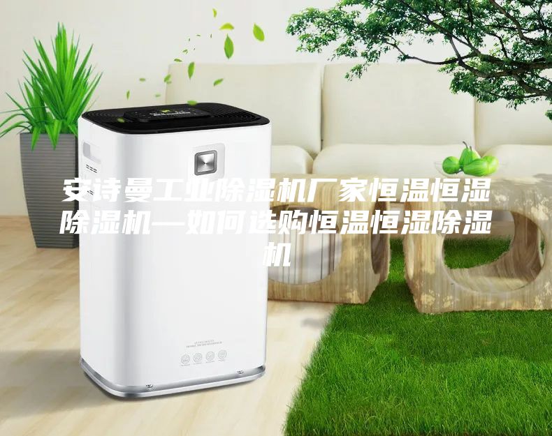 安詩(shī)曼工業(yè)除濕機廠(chǎng)家恒溫恒濕除濕機—如何選購恒溫恒濕除濕機