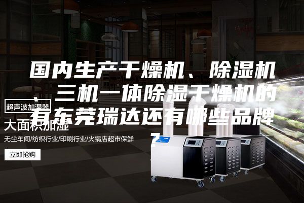 國內生產(chǎn)干燥機、除濕機、三機一體除濕干燥機的有東莞瑞達還有哪些品牌？