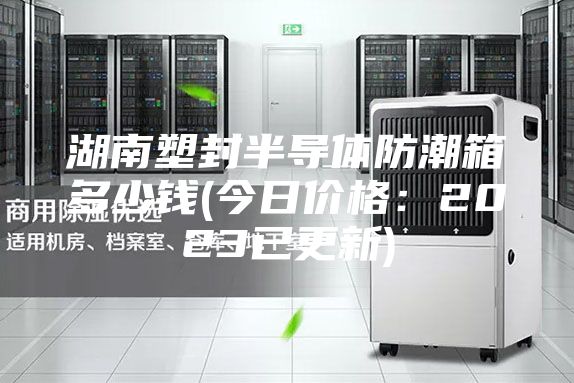 湖南塑封半導體防潮箱多少錢(qián)(今日價(jià)格：2023已更新)
