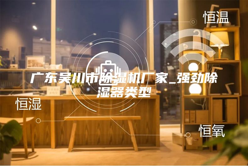 廣東吳川市除濕機廠(chǎng)家_強勁除濕器類(lèi)型