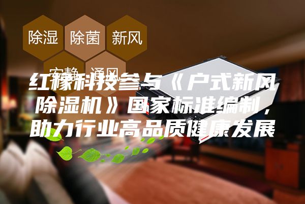 紅橡科技參與《戶(hù)式新風(fēng)除濕機》國家標準編制，助力行業(yè)高品質(zhì)健康發(fā)展