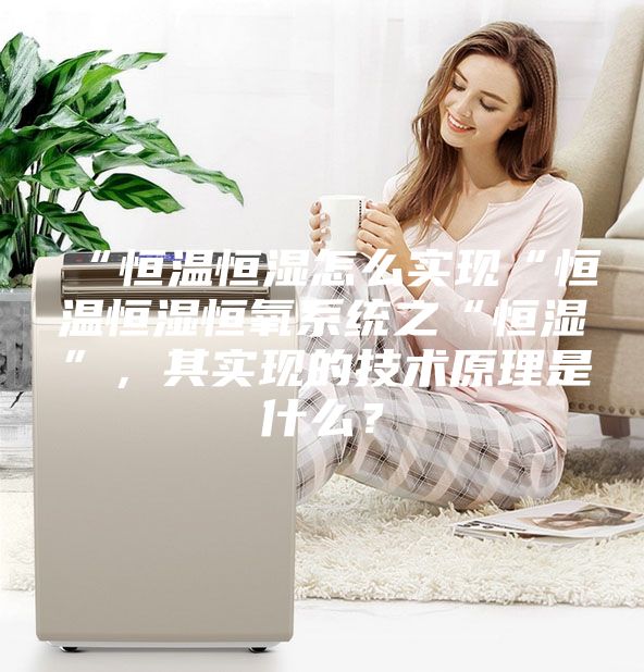 “恒溫恒濕怎么實(shí)現“恒溫恒濕恒氧系統之“恒濕”，其實(shí)現的技術(shù)原理是什么？