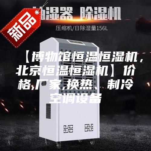 【博物館恒溫恒濕機(jī)，北京恒溫恒濕機(jī)】?jī)r(jià)格,廠家,換熱、制冷空調(diào)設(shè)備